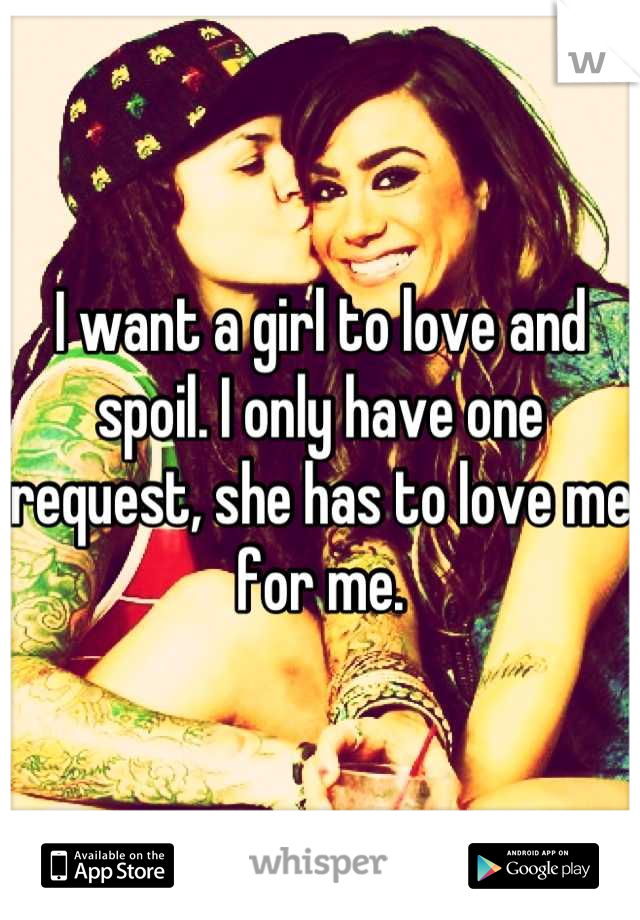 I want a girl to love and spoil. I only have one request, she has to love me for me.