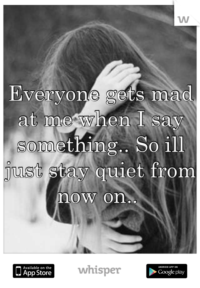 Everyone gets mad at me when I say something.. So ill just stay quiet from now on.. 
