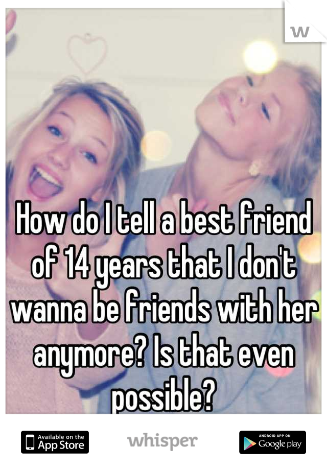 How do I tell a best friend of 14 years that I don't wanna be friends with her anymore? Is that even possible?