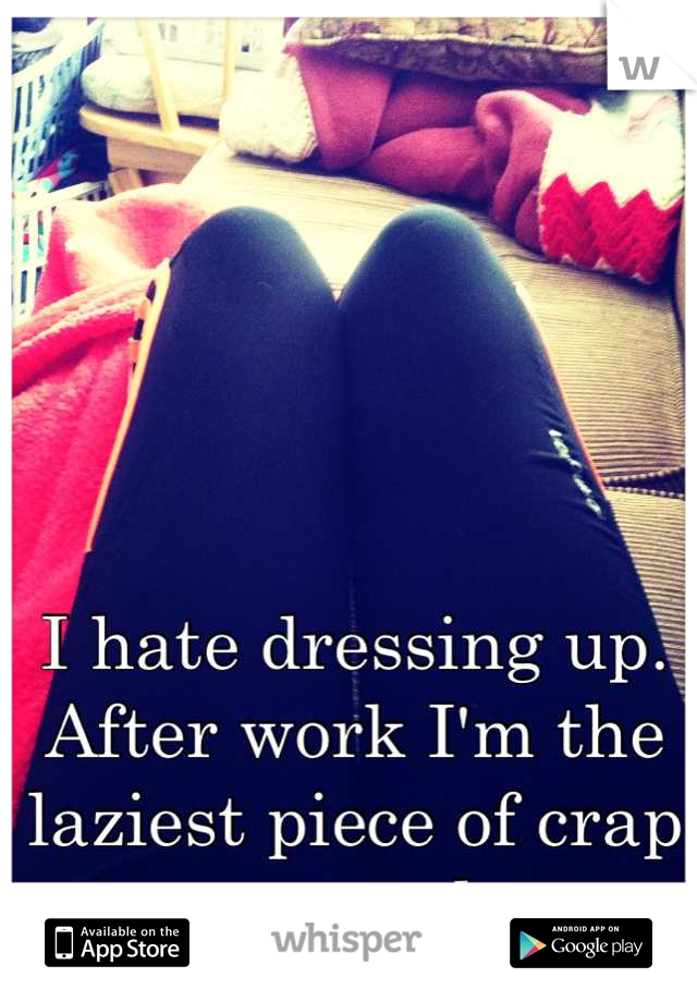I hate dressing up. After work I'm the laziest piece of crap around