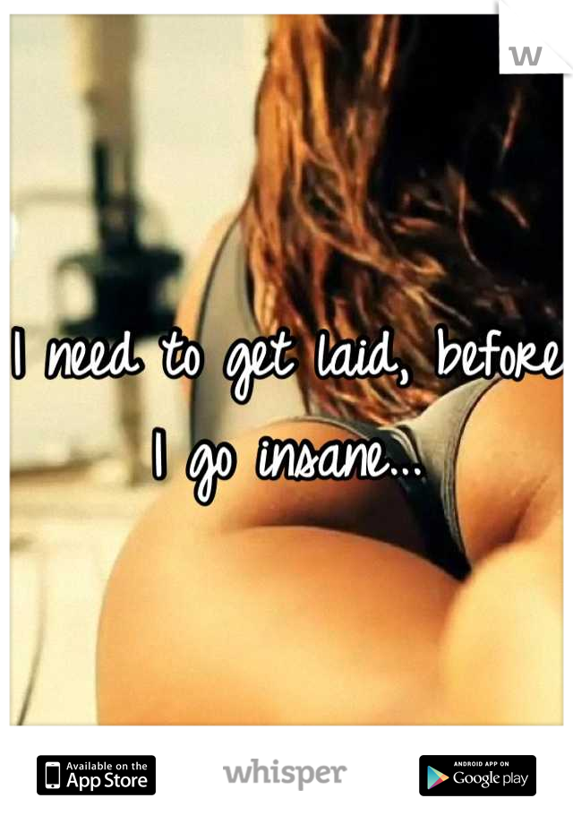 I need to get laid, before I go insane...