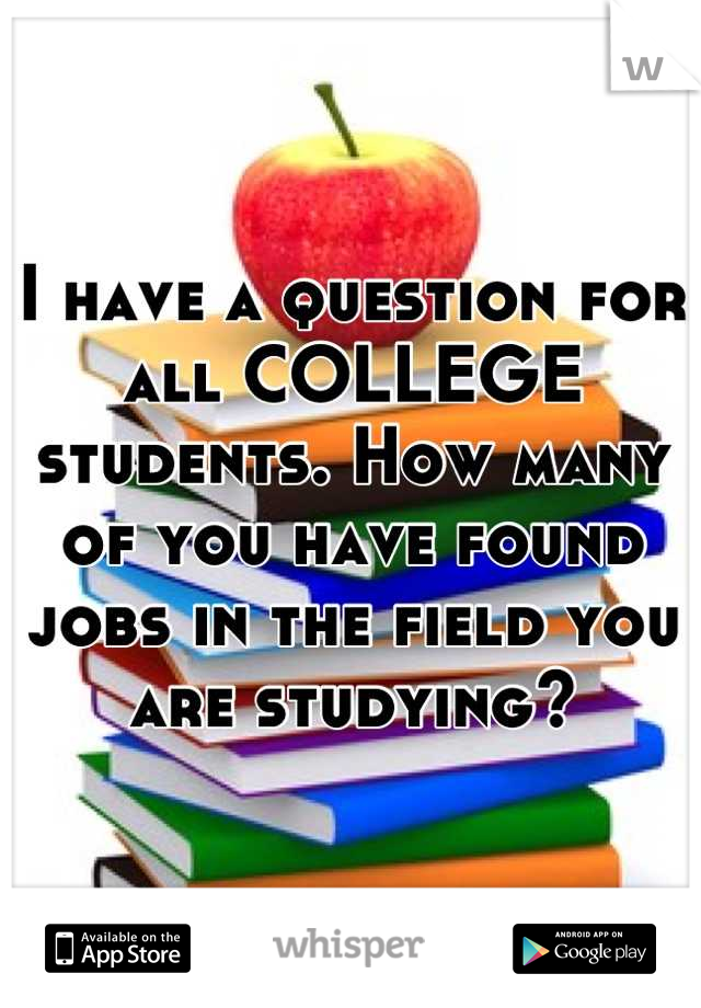 I have a question for all COLLEGE students. How many of you have found jobs in the field you are studying?
