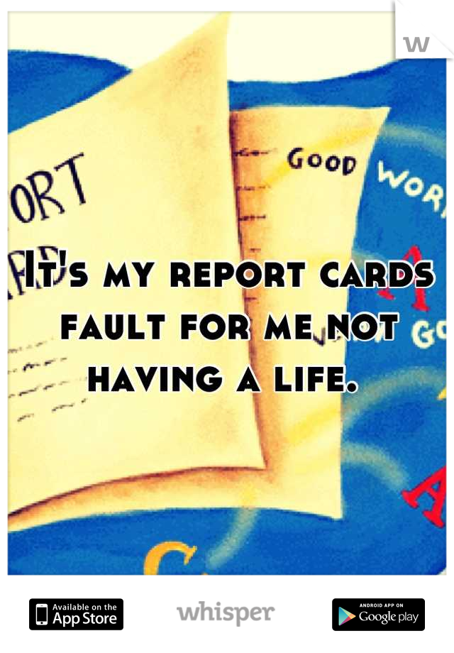 It's my report cards fault for me not having a life. 