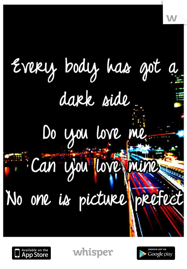 Every body has got a dark side
Do you love me 
Can you love mine
No one is picture prefect