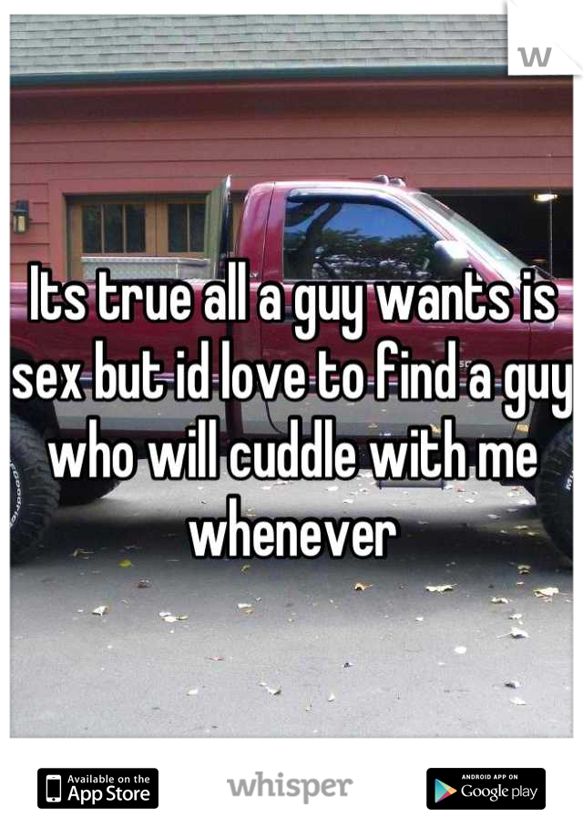 Its true all a guy wants is sex but id love to find a guy who will cuddle with me whenever