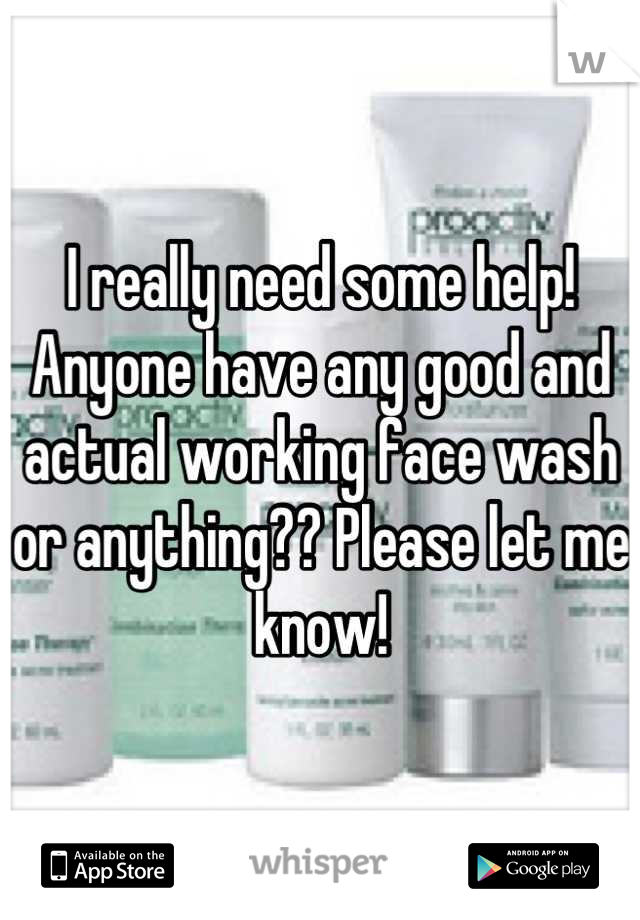I really need some help! Anyone have any good and actual working face wash or anything?? Please let me know!
