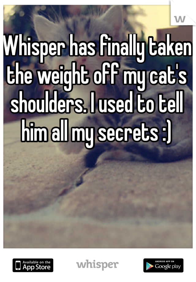 Whisper has finally taken the weight off my cat's shoulders. I used to tell him all my secrets :)