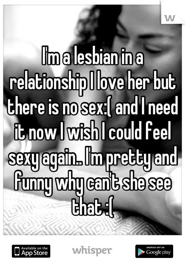 I'm a lesbian in a relationship I love her but there is no sex:( and I need it now I wish I could feel sexy again.. I'm pretty and funny why can't she see that :(