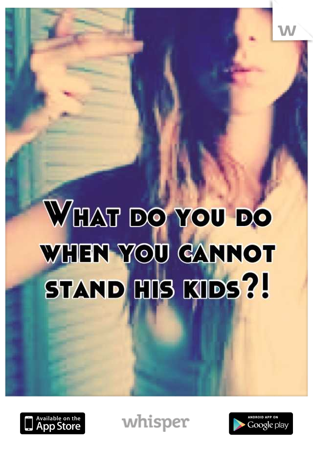 What do you do when you cannot stand his kids?!