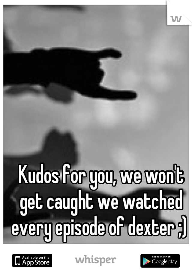 Kudos for you, we won't get caught we watched every episode of dexter ;) 