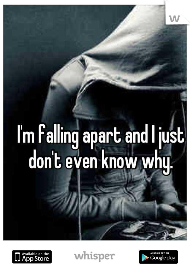 I'm falling apart and I just don't even know why.
