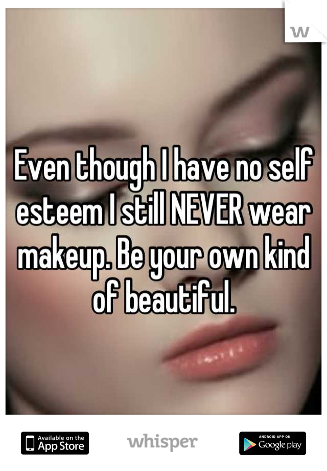 Even though I have no self esteem I still NEVER wear makeup. Be your own kind of beautiful.