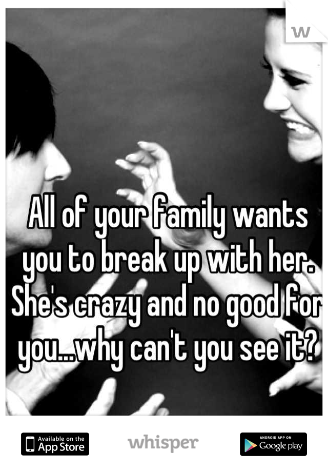 All of your family wants you to break up with her. She's crazy and no good for you...why can't you see it?