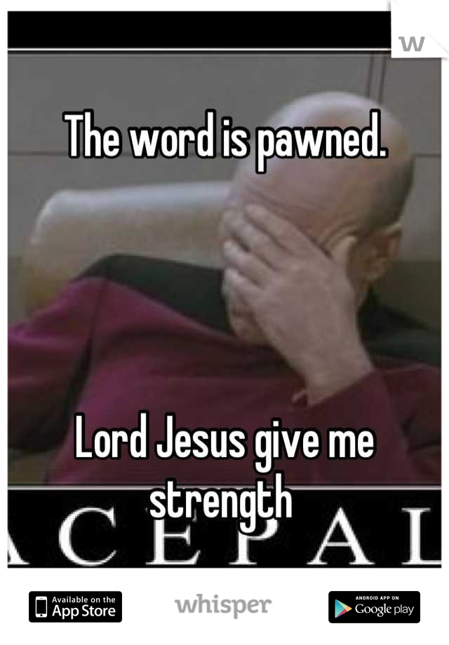 The word is pawned. 




Lord Jesus give me strength 