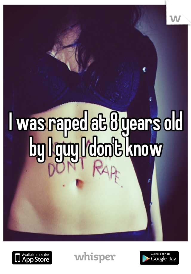 I was raped at 8 years old by I guy I don't know