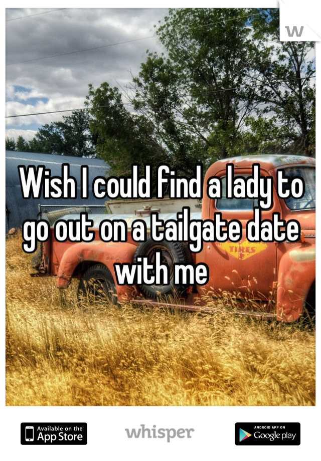 Wish I could find a lady to go out on a tailgate date with me