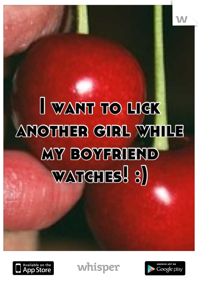 I want to lick another girl while my boyfriend watches! :)