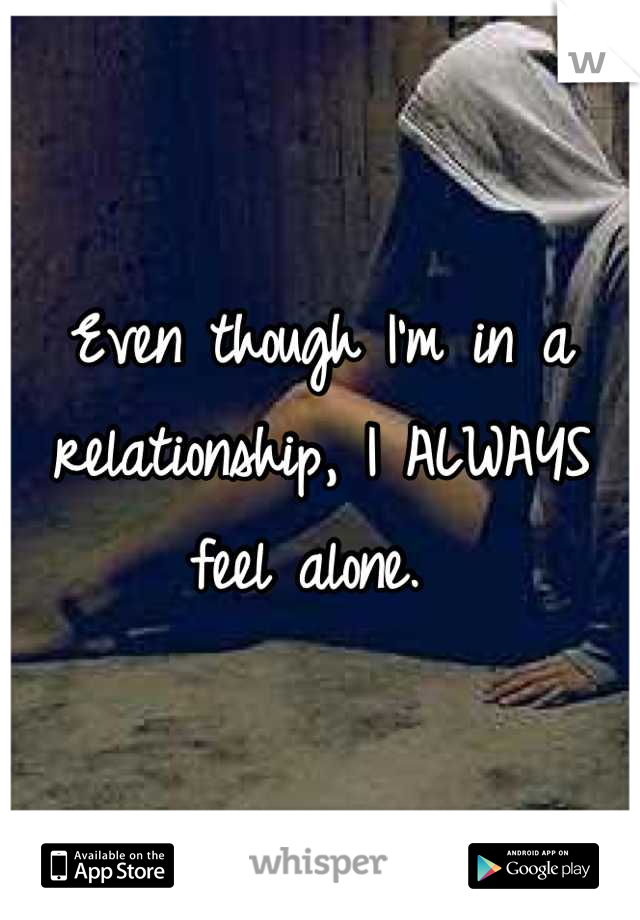 Even though I'm in a relationship, I ALWAYS feel alone. 