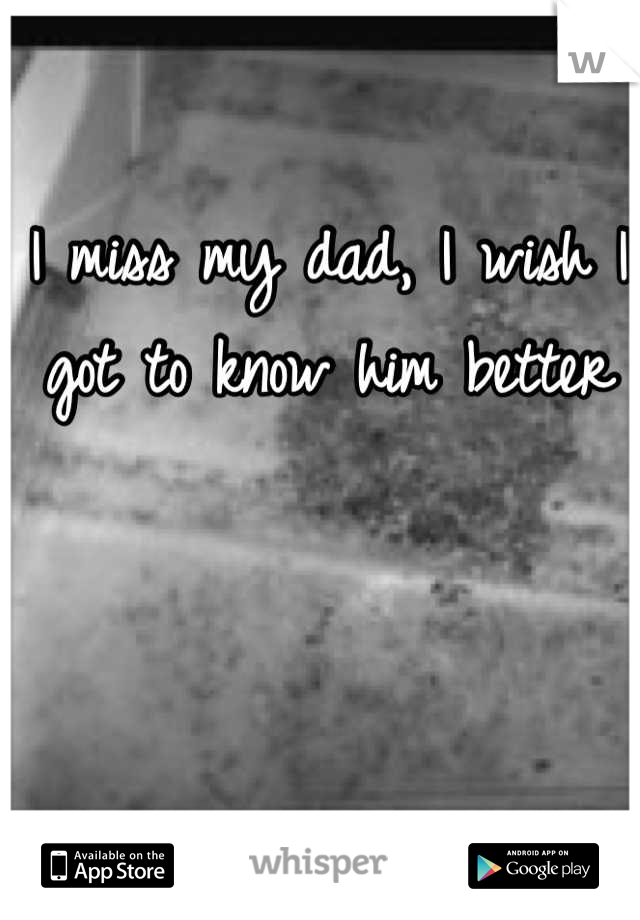 I miss my dad, I wish I got to know him better