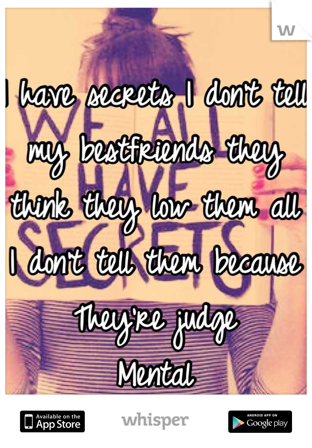 I have secrets I don't tell my bestfriends they think they low them all 
I don't tell them because
They're judge 
Mental