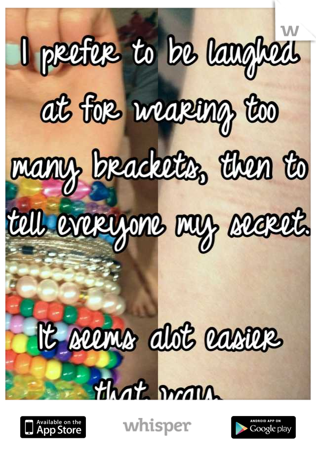 I prefer to be laughed at for wearing too many brackets, then to tell everyone my secret.

It seems alot easier   that way.