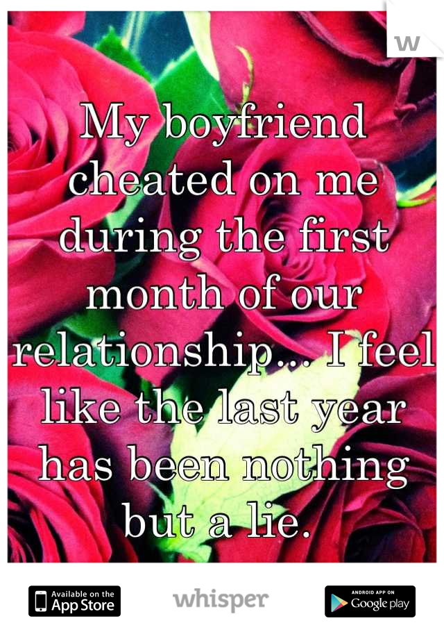 My boyfriend cheated on me during the first month of our relationship... I feel like the last year has been nothing but a lie. 