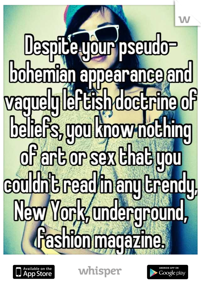 Despite your pseudo-bohemian appearance and vaguely leftish doctrine of beliefs, you know nothing of art or sex that you couldn't read in any trendy, New York, underground, fashion magazine.