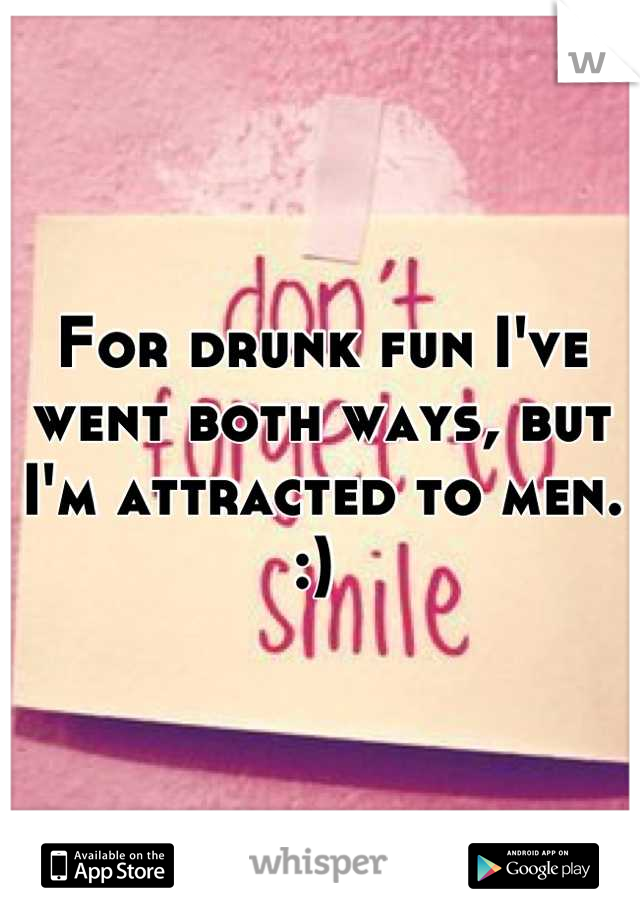 For drunk fun I've went both ways, but I'm attracted to men. :) 