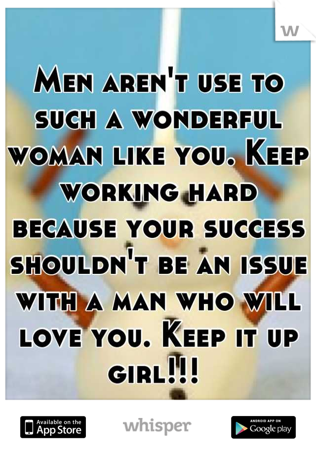 Men aren't use to such a wonderful woman like you. Keep working hard because your success shouldn't be an issue with a man who will love you. Keep it up girl!!! 