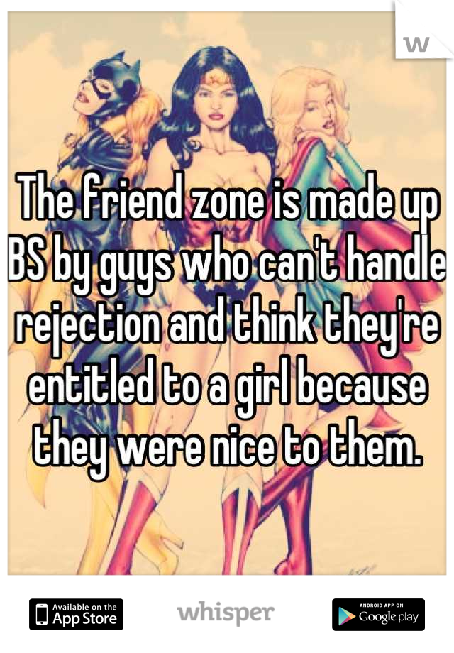 The friend zone is made up BS by guys who can't handle rejection and think they're entitled to a girl because they were nice to them.
