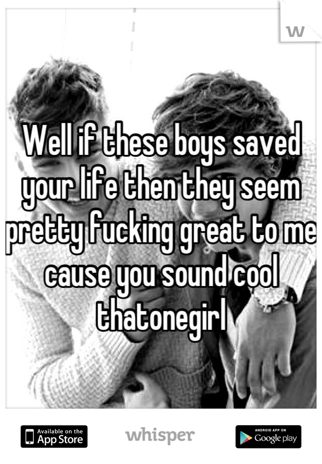 Well if these boys saved your life then they seem pretty fucking great to me cause you sound cool thatonegirl