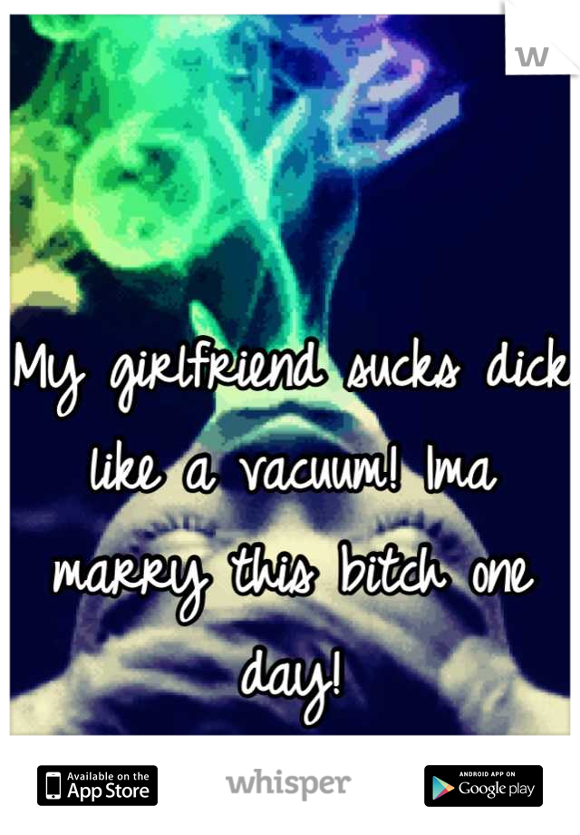 My girlfriend sucks dick like a vacuum! Ima marry this bitch one day!