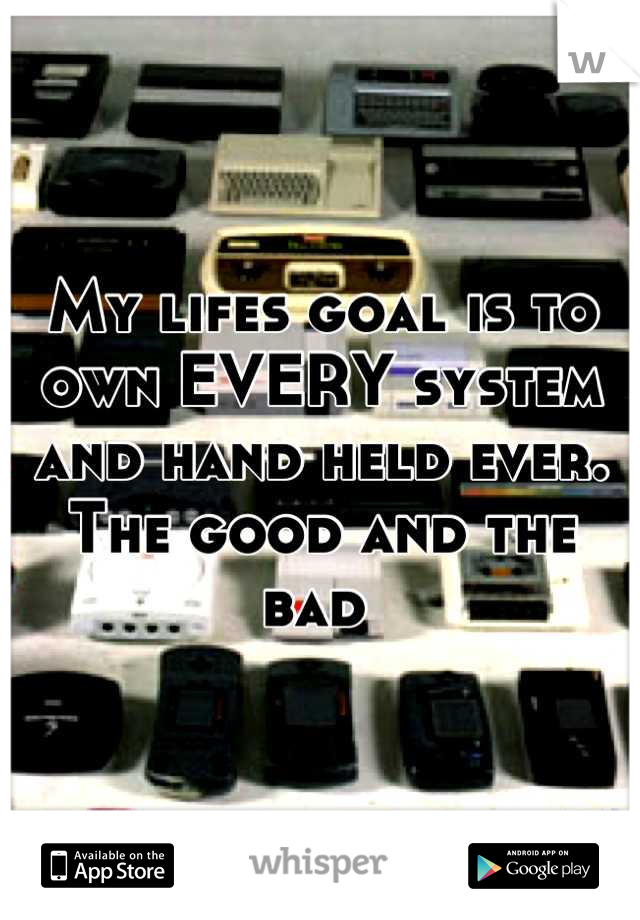 My lifes goal is to own EVERY system and hand held ever. The good and the bad 