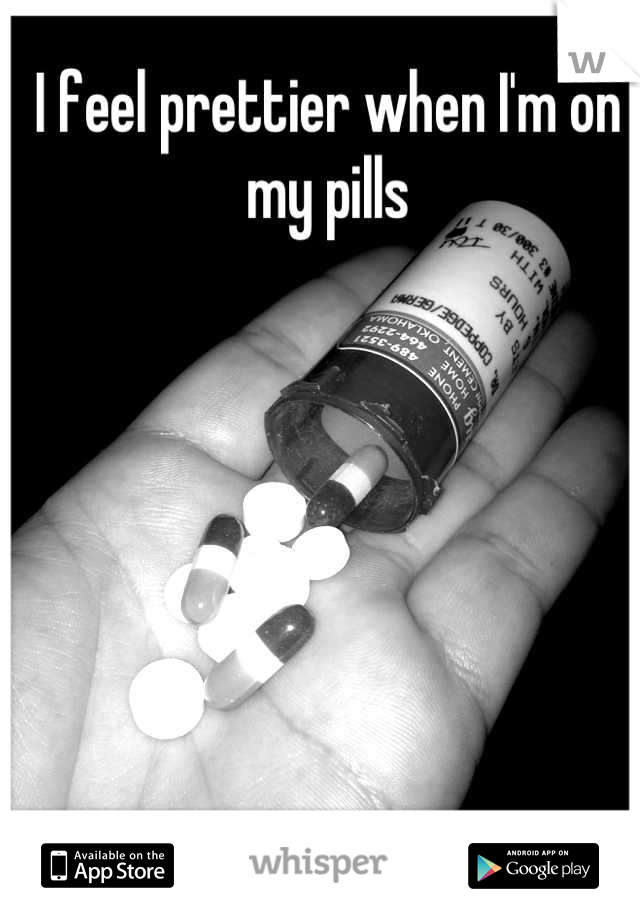 I feel prettier when I'm on my pills