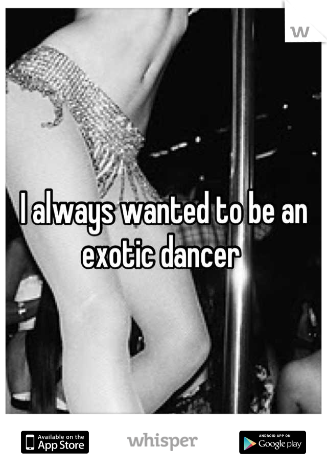 I always wanted to be an exotic dancer 
