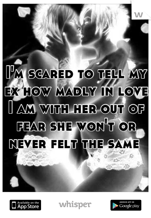 I'm scared to tell my ex how madly in love I am with her out of fear she won't or never felt the same 