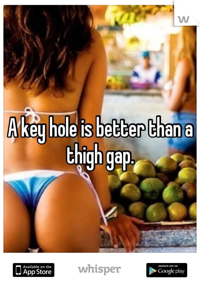 A key hole is better than a thigh gap.