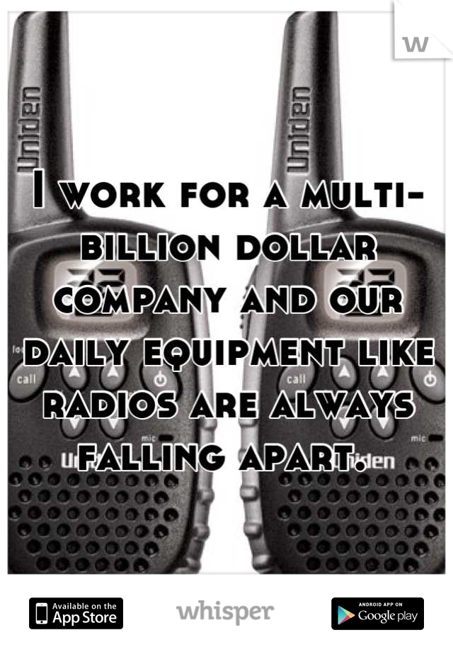 I work for a multi-billion dollar company and our daily equipment like radios are always falling apart. 