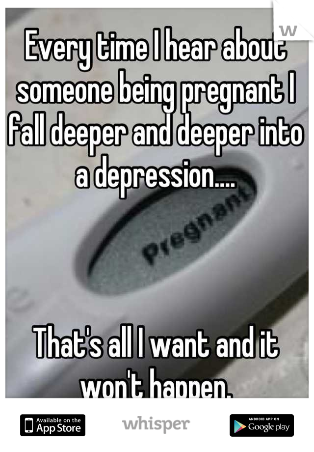 Every time I hear about someone being pregnant I fall deeper and deeper into a depression.... 



That's all I want and it won't happen.