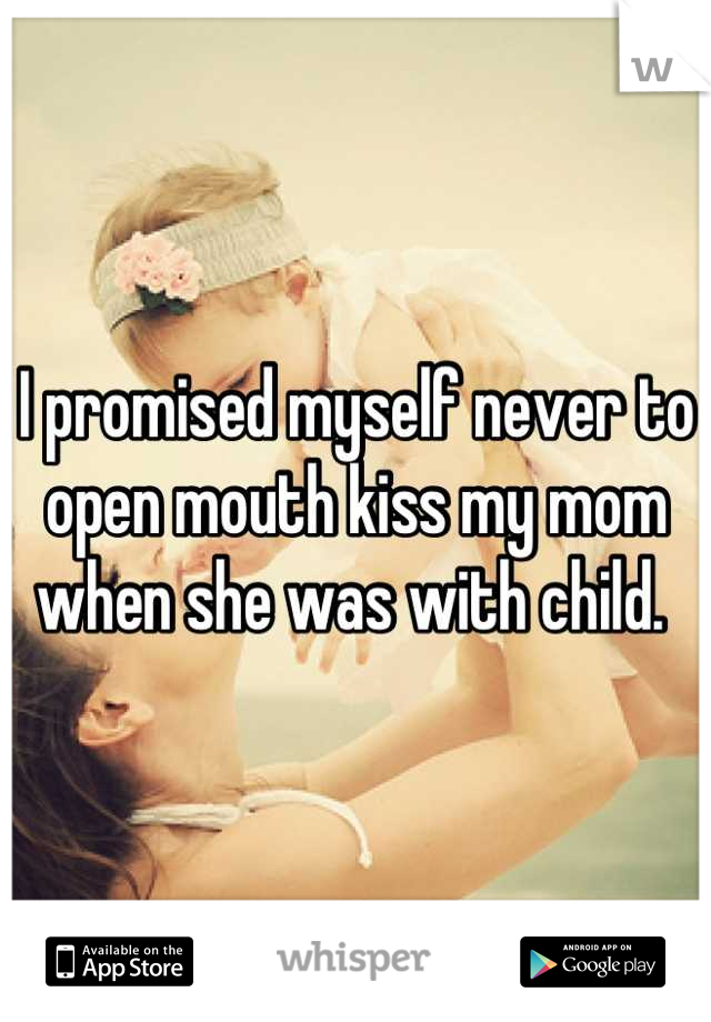 I promised myself never to open mouth kiss my mom when she was with child. 