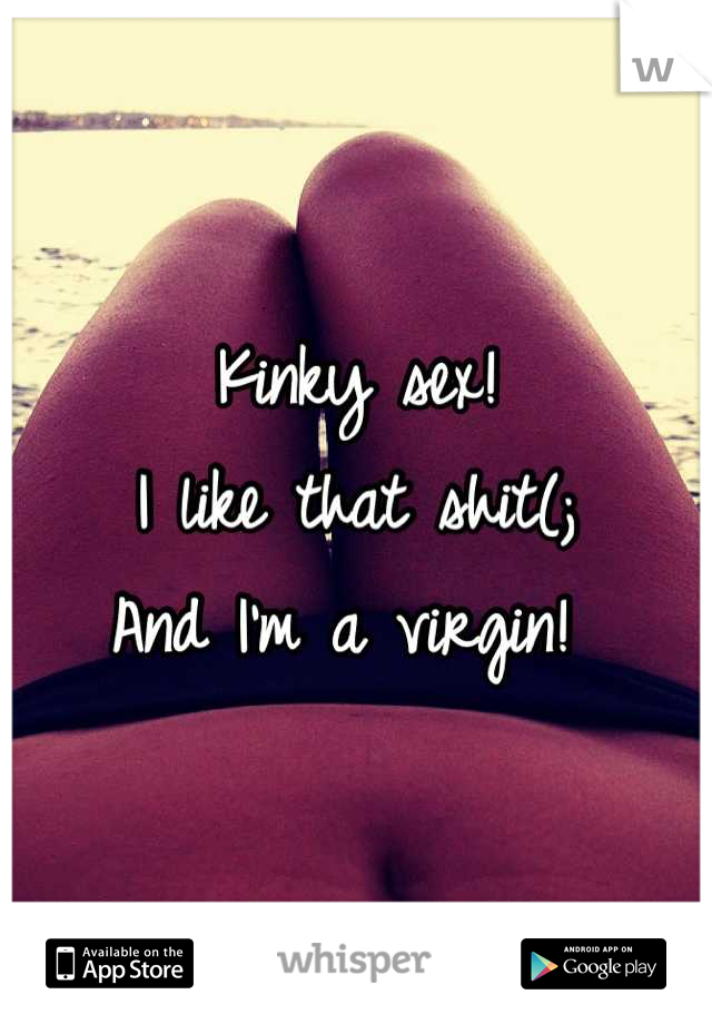 Kinky sex! 
I like that shit(; 
And I'm a virgin! 