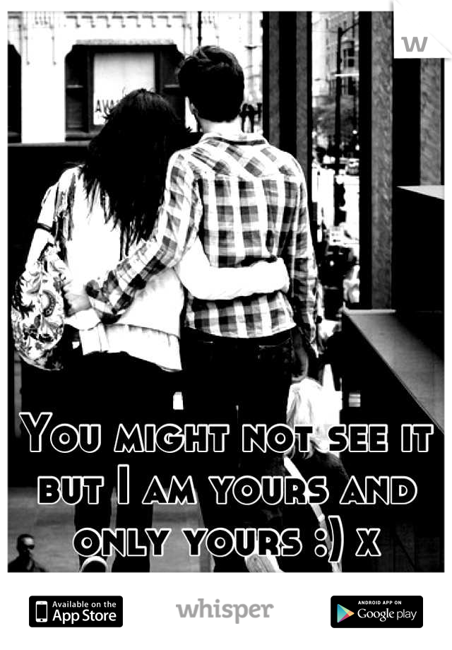 You might not see it but I am yours and only yours :) x