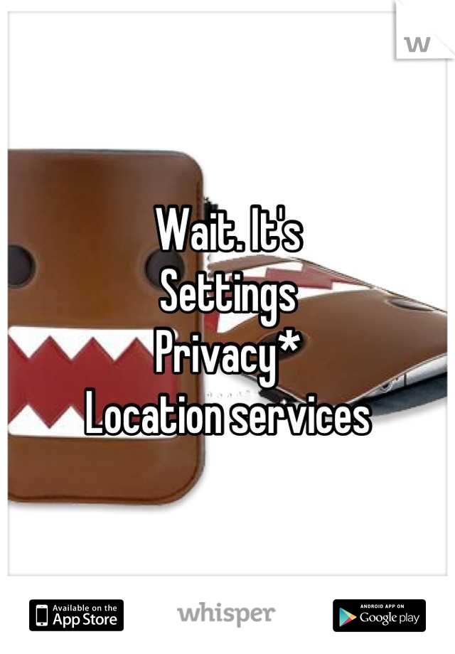 Wait. It's 
Settings
Privacy*
Location services