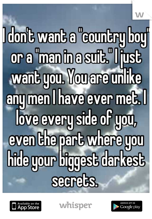I don't want a "country boy" or a "man in a suit." I just want you. You are unlike any men I have ever met. I love every side of you, even the part where you hide your biggest darkest secrets. 