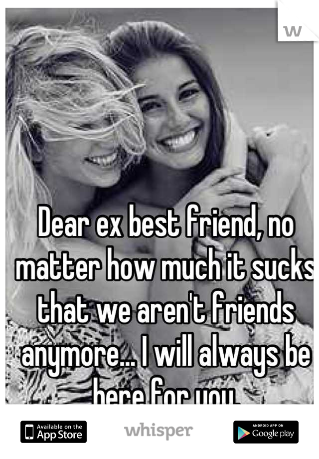 Dear ex best friend, no matter how much it sucks that we aren't friends anymore... I will always be here for you.