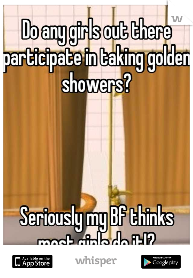 Do any girls out there participate in taking golden showers?




Seriously my Bf thinks most girls do it!?