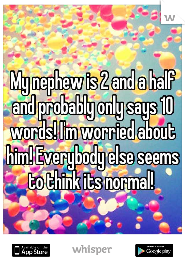 My nephew is 2 and a half and probably only says 10 words! I'm worried about him! Everybody else seems to think its normal! 
