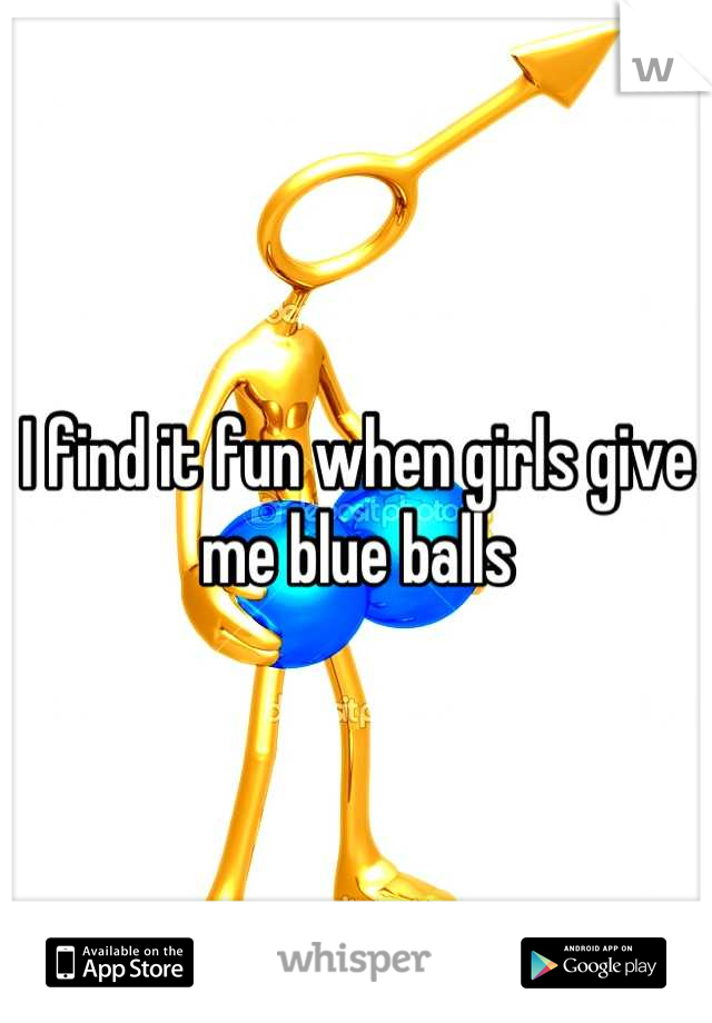 I find it fun when girls give me blue balls