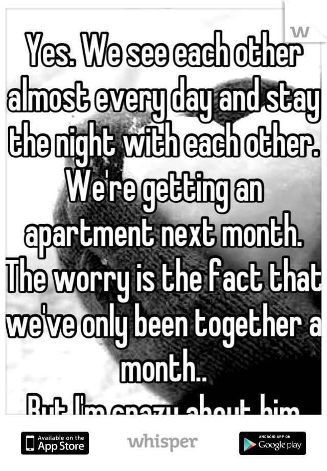 Yes. We see each other almost every day and stay the night with each other.
We're getting an apartment next month.
The worry is the fact that we've only been together a month..
But I'm crazy about him