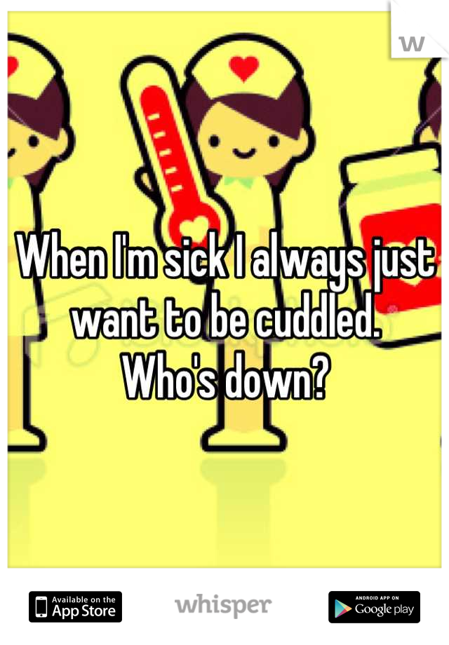 When I'm sick I always just want to be cuddled. 
Who's down?